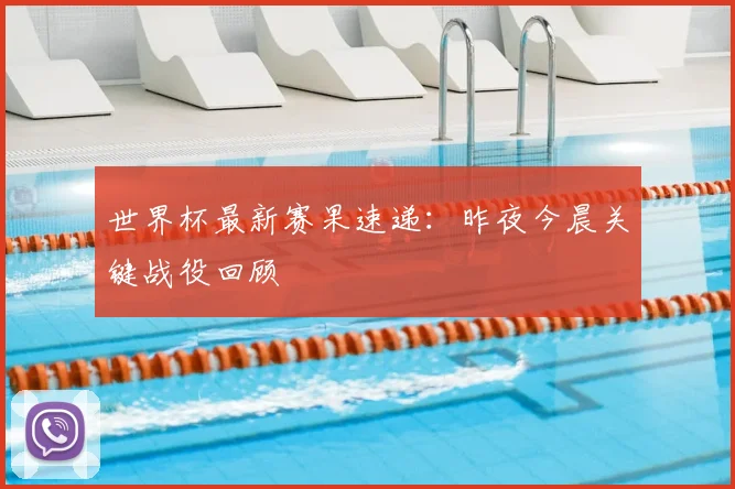 世界杯最新赛果速递：昨夜今晨关键战役回顾