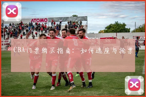 CBA门票购买指南:如何选座与抢票