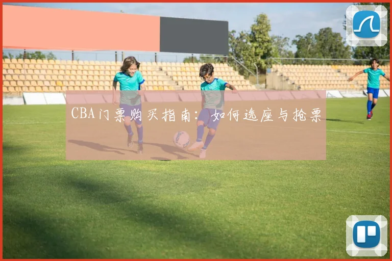 CBA门票购买指南:如何选座与抢票