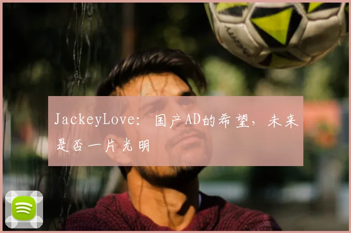 JackeyLove：国产AD的希望，未来是否一片光明