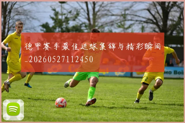 德甲赛季最佳进球集锦与精彩瞬间_20260527112450