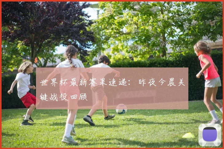 世界杯最新赛果速递:昨夜今晨关键战役回顾