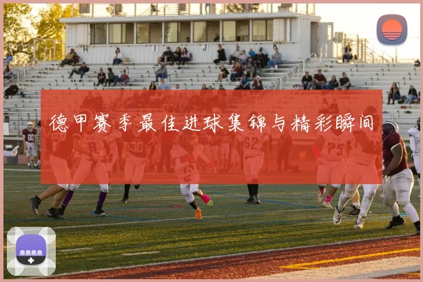 德甲赛季最佳进球集锦与精彩瞬间