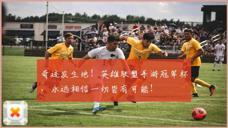 奇迹发生地!英雄联盟手游冠军杯,永远相信一切皆有可能!