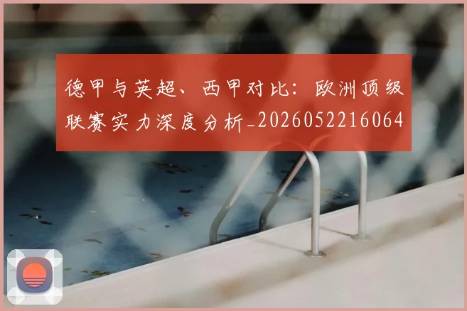 德甲与英超、西甲对比:欧洲顶级联赛实力深度分析_20260522160641