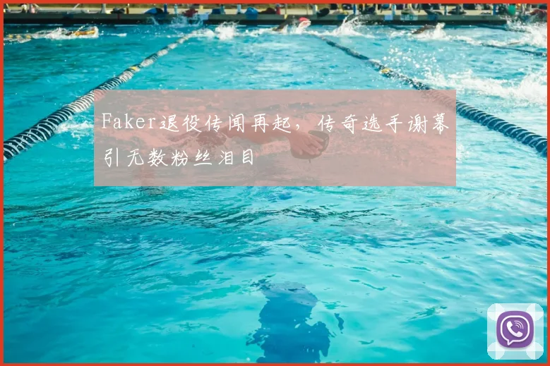Faker退役传闻再起,传奇选手谢幕引无数粉丝泪目