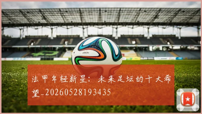 法甲年轻新星:未来足坛的十大希望_20260528193435